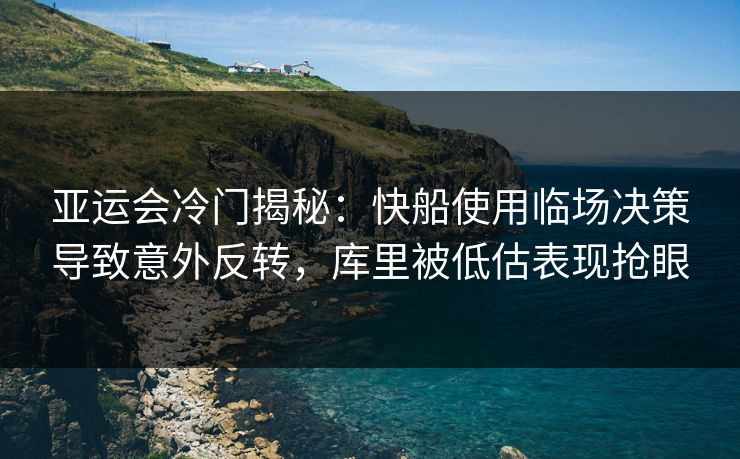 亚运会冷门揭秘：快船使用临场决策导致意外反转，库里被低估表现抢眼