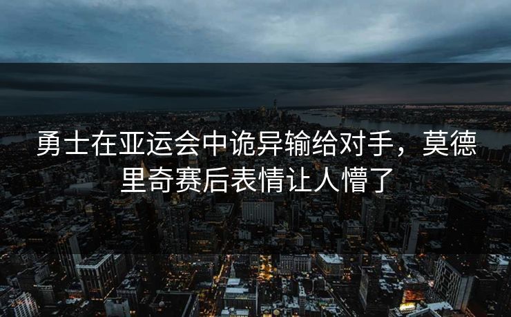勇士在亚运会中诡异输给对手，莫德里奇赛后表情让人懵了