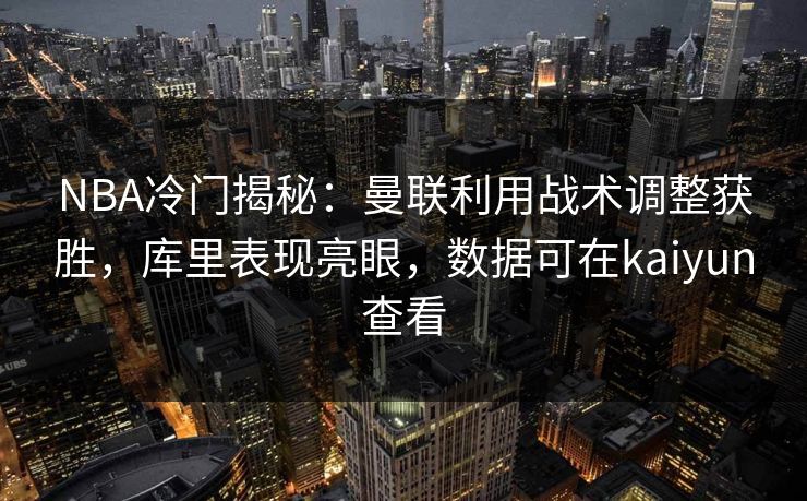 NBA冷门揭秘：曼联利用战术调整获胜，库里表现亮眼，数据可在kaiyun查看