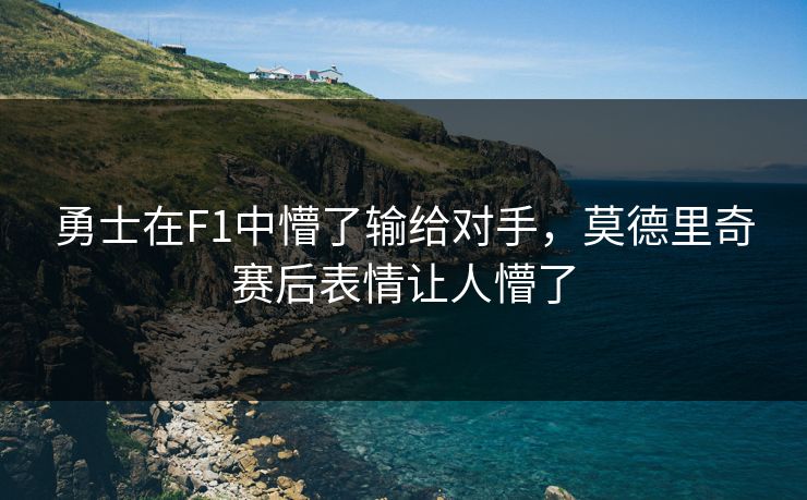 勇士在F1中懵了输给对手，莫德里奇赛后表情让人懵了