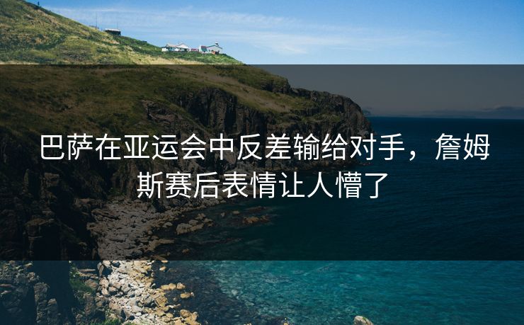 巴萨在亚运会中反差输给对手，詹姆斯赛后表情让人懵了