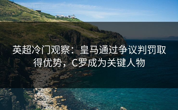 英超冷门观察：皇马通过争议判罚取得优势，C罗成为关键人物
