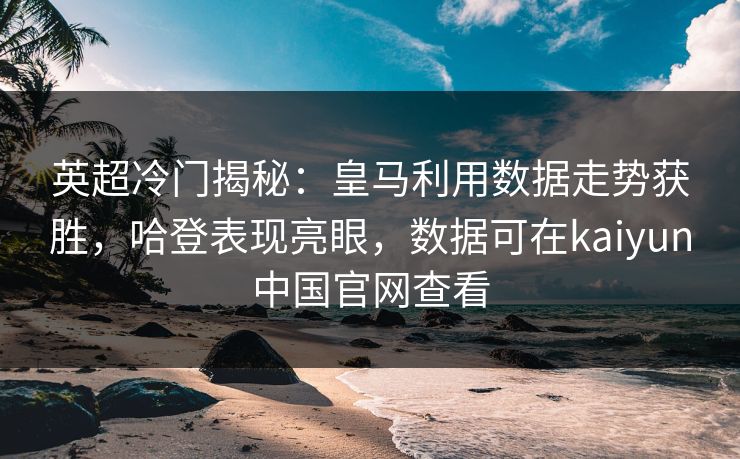 英超冷门揭秘：皇马利用数据走势获胜，哈登表现亮眼，数据可在kaiyun中国官网查看