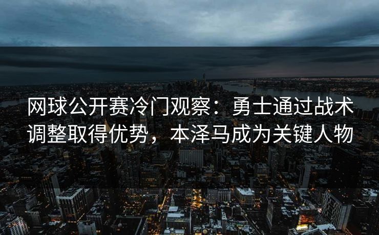 网球公开赛冷门观察：勇士通过战术调整取得优势，本泽马成为关键人物