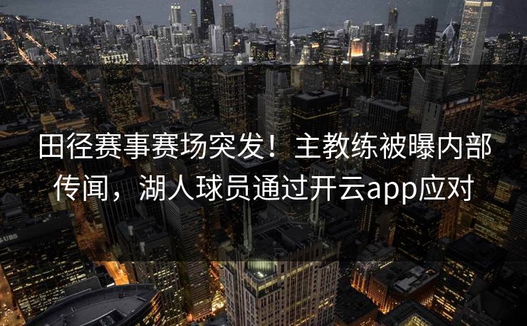 田径赛事赛场突发！主教练被曝内部传闻，湖人球员通过开云app应对