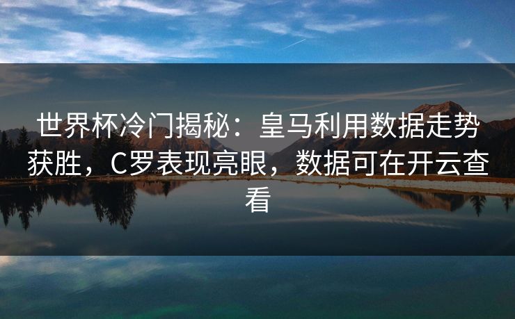 世界杯冷门揭秘：皇马利用数据走势获胜，C罗表现亮眼，数据可在开云查看