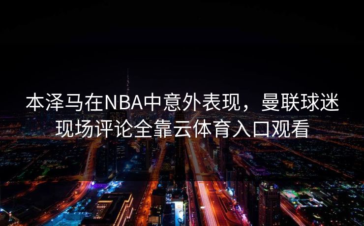 本泽马在NBA中意外表现，曼联球迷现场评论全靠云体育入口观看