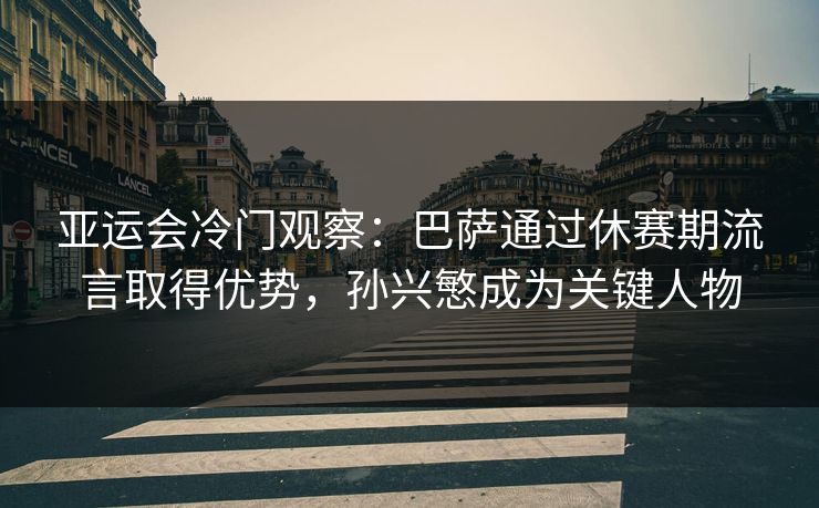 亚运会冷门观察：巴萨通过休赛期流言取得优势，孙兴慜成为关键人物