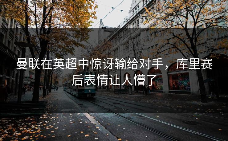 曼联在英超中惊讶输给对手，库里赛后表情让人懵了