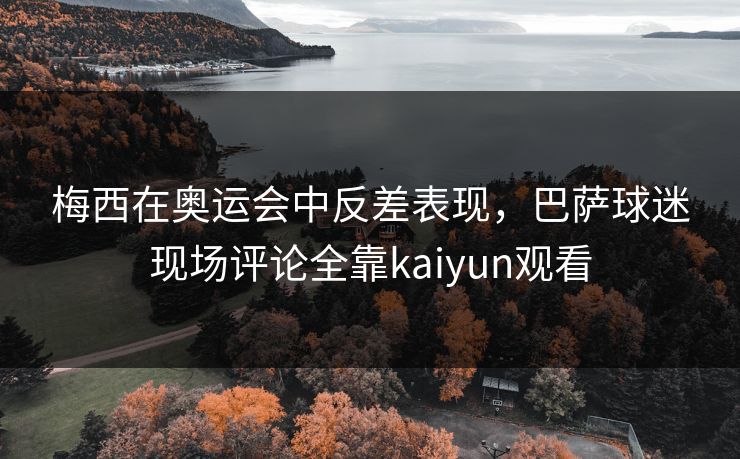 梅西在奥运会中反差表现，巴萨球迷现场评论全靠kaiyun观看