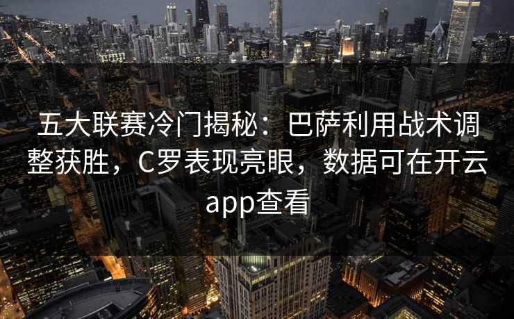 五大联赛冷门揭秘：巴萨利用战术调整获胜，C罗表现亮眼，数据可在开云app查看