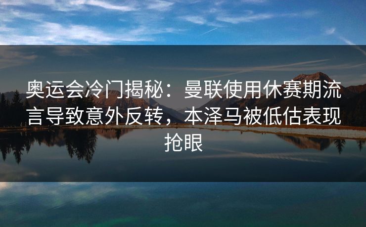 奥运会冷门揭秘：曼联使用休赛期流言导致意外反转，本泽马被低估表现抢眼
