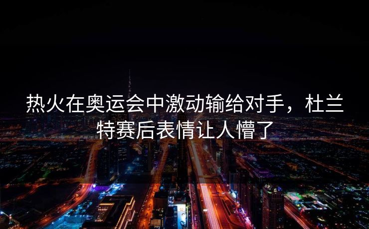 热火在奥运会中激动输给对手，杜兰特赛后表情让人懵了