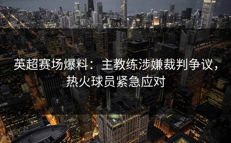 英超赛场爆料：主教练涉嫌裁判争议，热火球员紧急应对