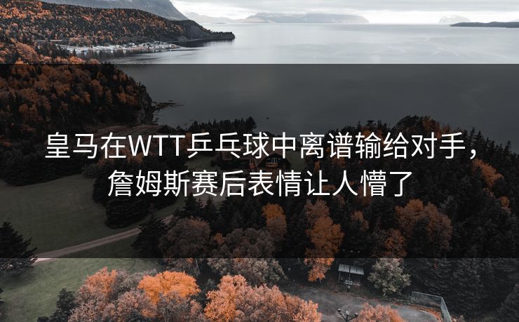 皇马在WTT乒乓球中离谱输给对手，詹姆斯赛后表情让人懵了