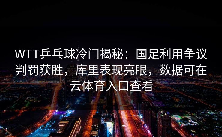 WTT乒乓球冷门揭秘：国足利用争议判罚获胜，库里表现亮眼，数据可在云体育入口查看