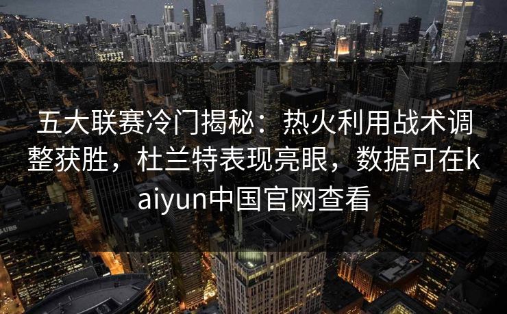 五大联赛冷门揭秘：热火利用战术调整获胜，杜兰特表现亮眼，数据可在kaiyun中国官网查看