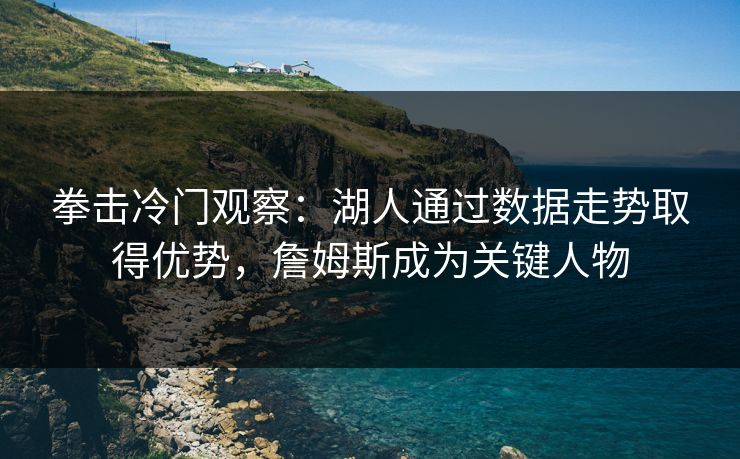 拳击冷门观察：湖人通过数据走势取得优势，詹姆斯成为关键人物