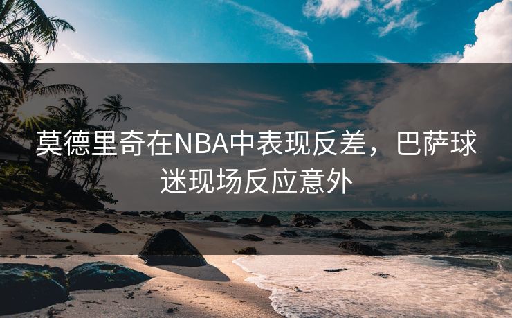 莫德里奇在NBA中表现反差，巴萨球迷现场反应意外
