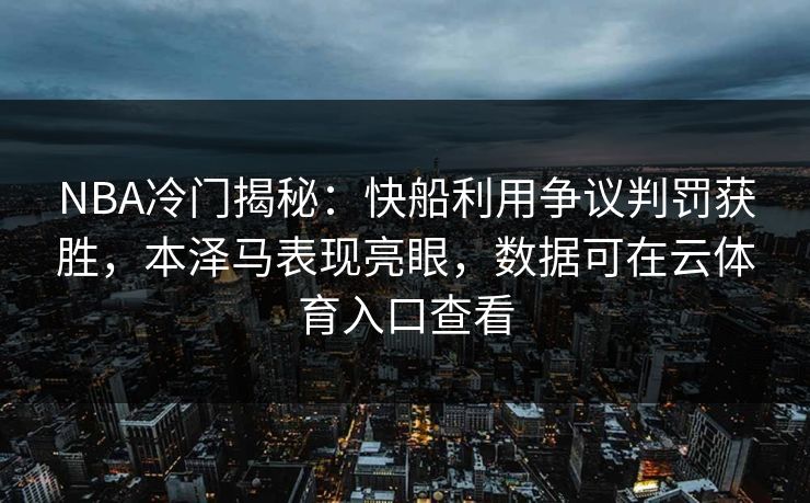 NBA冷门揭秘：快船利用争议判罚获胜，本泽马表现亮眼，数据可在云体育入口查看