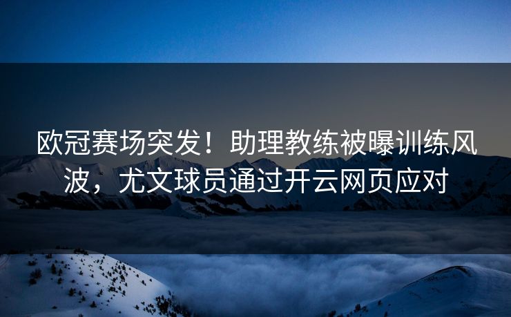 欧冠赛场突发！助理教练被曝训练风波，尤文球员通过开云网页应对