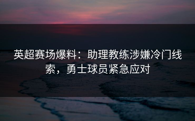 英超赛场爆料：助理教练涉嫌冷门线索，勇士球员紧急应对