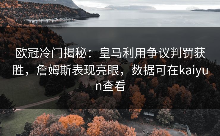 欧冠冷门揭秘：皇马利用争议判罚获胜，詹姆斯表现亮眼，数据可在kaiyun查看