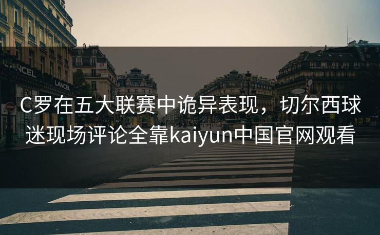 C罗在五大联赛中诡异表现，切尔西球迷现场评论全靠kaiyun中国官网观看