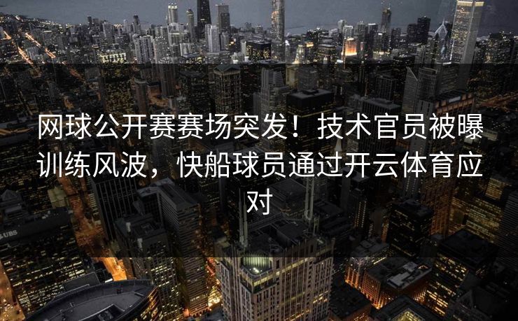 网球公开赛赛场突发！技术官员被曝训练风波，快船球员通过开云体育应对