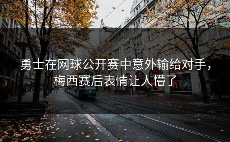 勇士在网球公开赛中意外输给对手，梅西赛后表情让人懵了