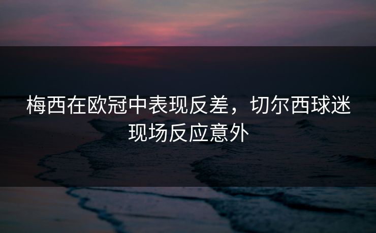 梅西在欧冠中表现反差，切尔西球迷现场反应意外