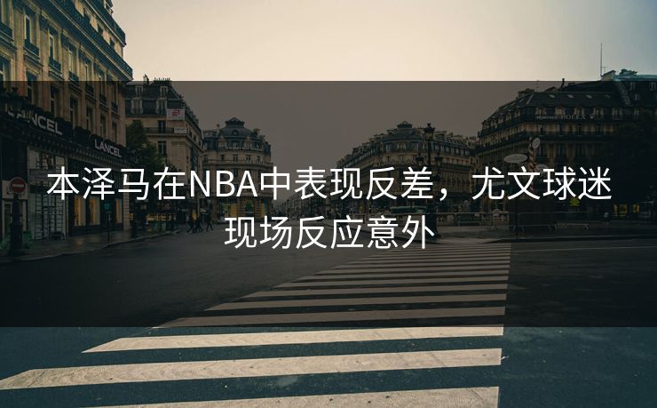 本泽马在NBA中表现反差，尤文球迷现场反应意外