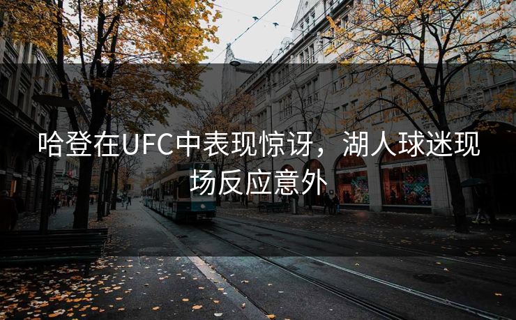 哈登在UFC中表现惊讶，湖人球迷现场反应意外