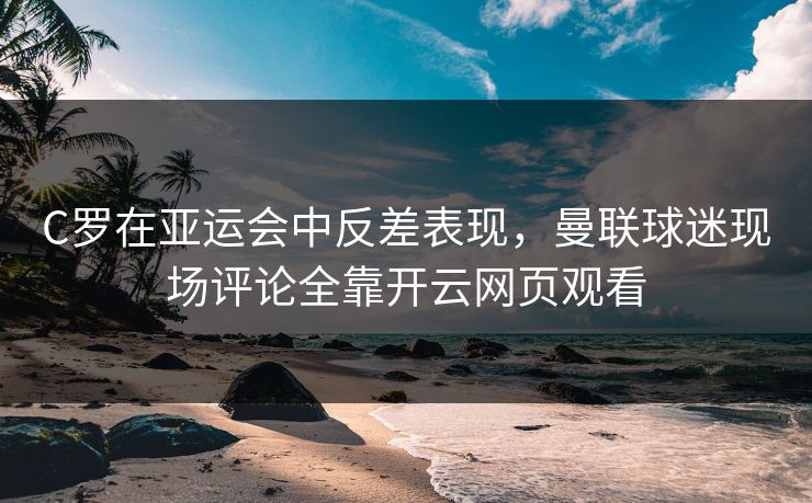 C罗在亚运会中反差表现，曼联球迷现场评论全靠开云网页观看