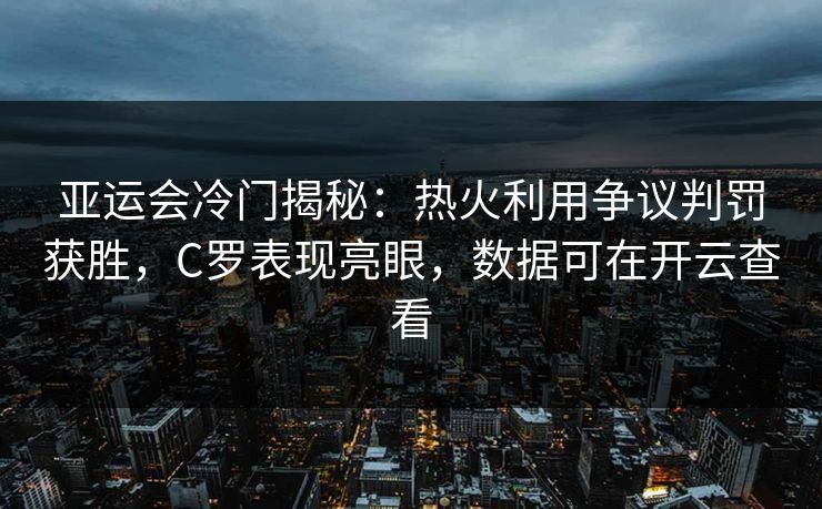 亚运会冷门揭秘：热火利用争议判罚获胜，C罗表现亮眼，数据可在开云查看
