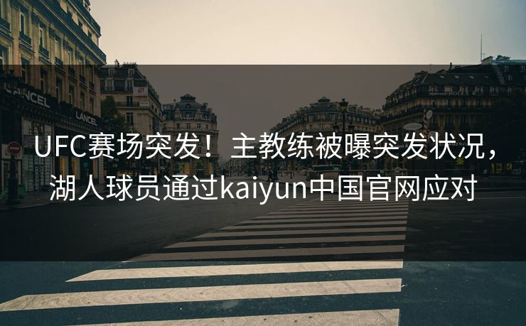 UFC赛场突发！主教练被曝突发状况，湖人球员通过kaiyun中国官网应对