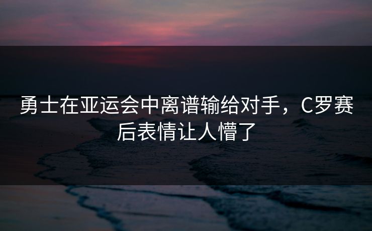 勇士在亚运会中离谱输给对手，C罗赛后表情让人懵了
