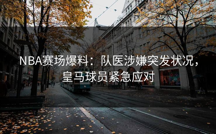 NBA赛场爆料：队医涉嫌突发状况，皇马球员紧急应对