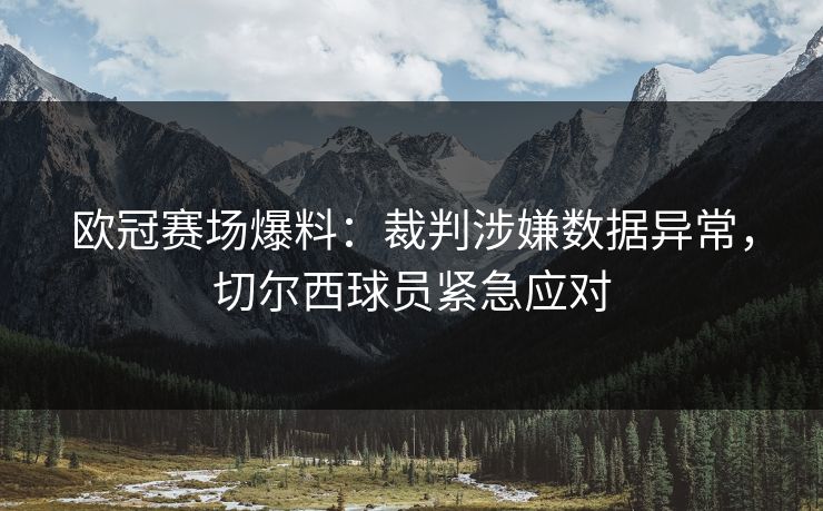 欧冠赛场爆料：裁判涉嫌数据异常，切尔西球员紧急应对