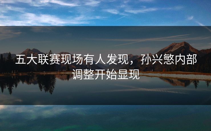 五大联赛现场有人发现，孙兴慜内部调整开始显现