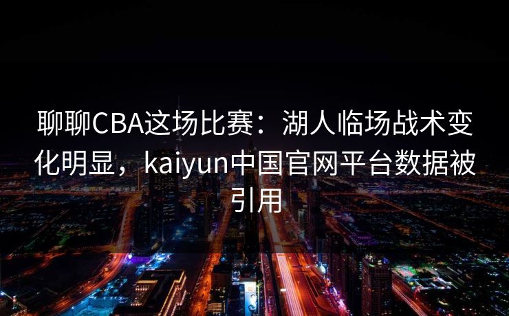 聊聊CBA这场比赛:湖人临场战术变化明显,kaiyun中国官网平台数据被引用 聊聊CBA这场比赛:湖人临场战术变化明显,kaiyun中国官网平台数据被引用