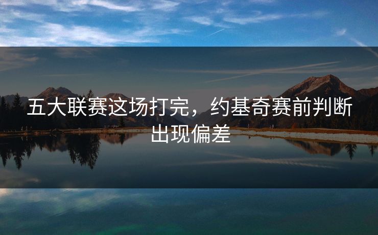 五大联赛这场打完,约基奇赛前判断出现偏差 五大联赛这场打完,约基奇赛前判断出现偏差