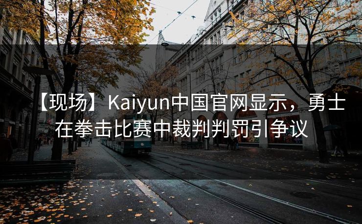 【现场】Kaiyun中国官网显示,勇士在拳击比赛中裁判判罚引争议 【现场】Kaiyun中国官网显示,勇士在拳击比赛中裁判判罚引争议