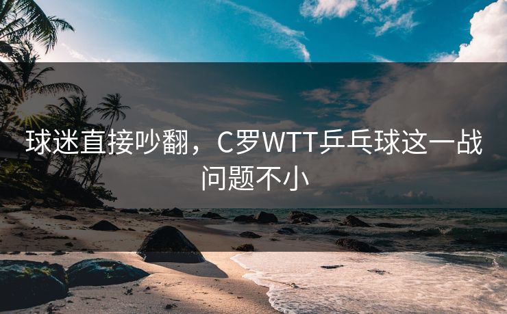 球迷直接吵翻，C罗WTT乒乓球这一战问题不小