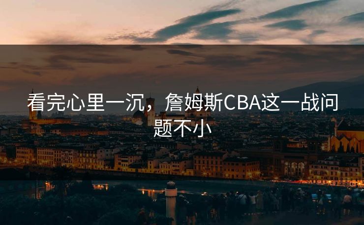 看完心里一沉，詹姆斯CBA这一战问题不小