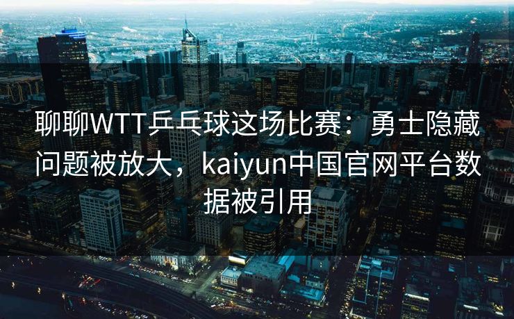 聊聊WTT乒乓球这场比赛：勇士隐藏问题被放大，kaiyun中国官网平台数据被引用